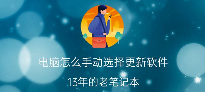 电脑怎么手动选择更新软件 13年的老笔记本，可以更换部件进行升级吗？